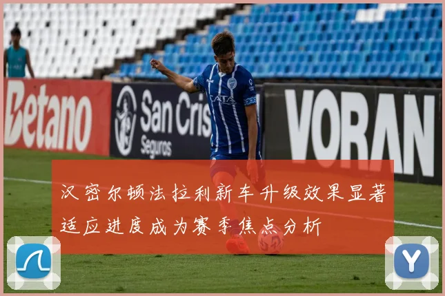 汉密尔顿法拉利新车升级效果显著适应进度成为赛季焦点分析