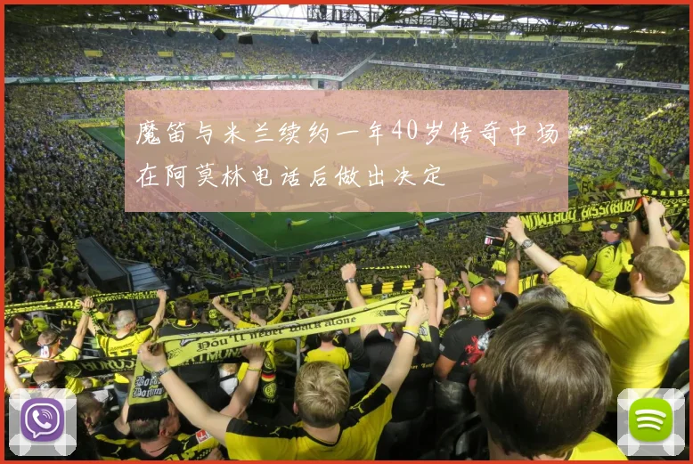 魔笛与米兰续约一年40岁传奇中场在阿莫林电话后做出决定