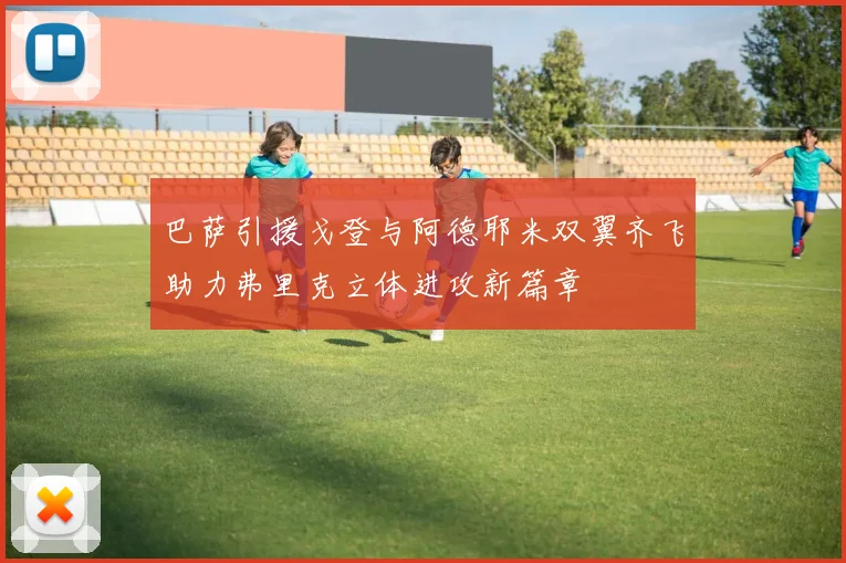 巴萨引援戈登与阿德耶米双翼齐飞助力弗里克立体进攻新篇章