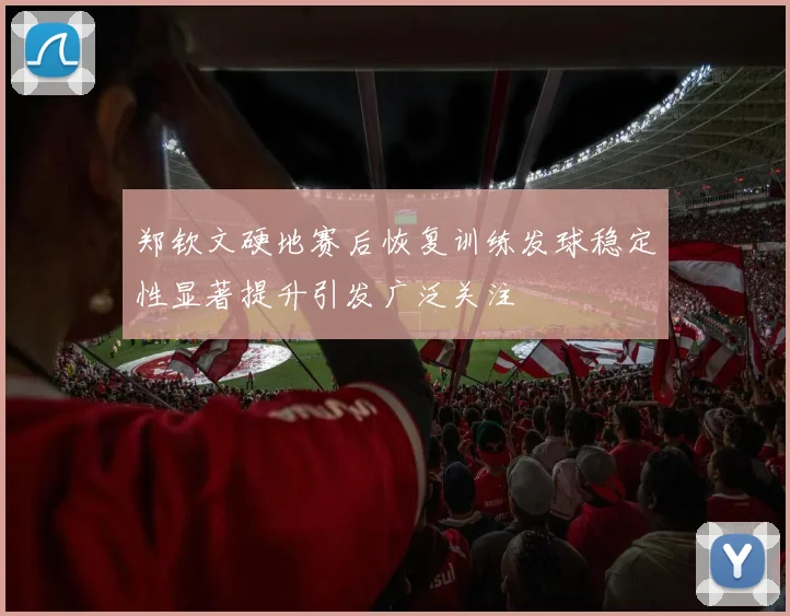 郑钦文硬地赛后恢复训练发球稳定性显著提升引发广泛关注