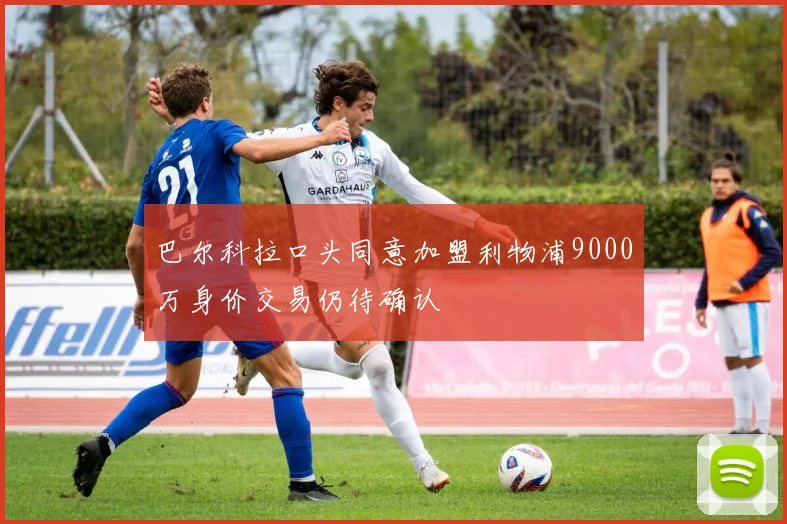 巴尔科拉口头同意加盟利物浦9000万身价交易仍待确认