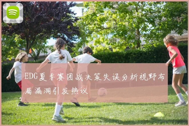 EDG夏季赛团战决策失误分析视野布局漏洞引发热议